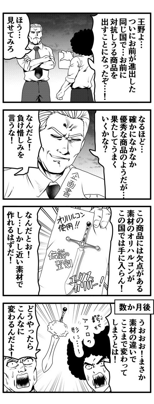 ライバルの王野に対し、同じ国で対抗しうる商品を発売するまでにこぎつけたアフロ。その対抗しうる商品を見せてみろという王野。「確かになかなか優秀な商品のようだが果してうまくいくかな？」と挑発する王野に対し「負け惜しみを言うな！」と反論するアフロ。アフロが作った目玉商品の『伝説の聖剣エクスカリバー』には大きな欠点があり、素材であるオリハルコンがこの国では手に入らないという。アフロは「それに近い素材で作れる筈だ！」と豪語するも、数カ月後、別素材で作成したエクスカリバーは素材の違いで鍔がアフロの形になるというとんでもない結果になっていた。あまりの変わりように「どうやったらこんなになるんだよ！」突っ込んでしまう王野であった。